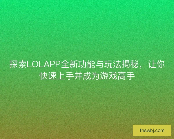 探索LOLAPP全新功能与玩法揭秘，让你快速上手并成为游戏高手