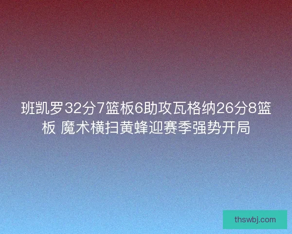 班凯罗32分7篮板6助攻瓦格纳26分8篮板 魔术横扫黄蜂迎赛季强势开局