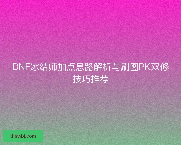 DNF冰结师加点思路解析与刷图PK双修技巧推荐