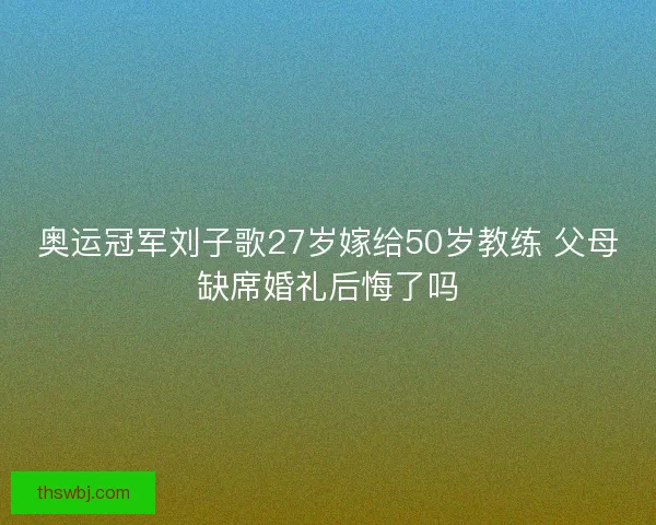 奥运冠军刘子歌27岁嫁给50岁教练 父母缺席婚礼后悔了吗