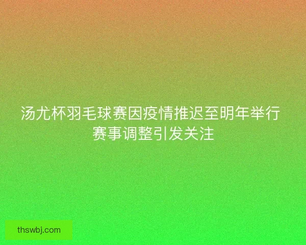 汤尤杯羽毛球赛因疫情推迟至明年举行 赛事调整引发关注