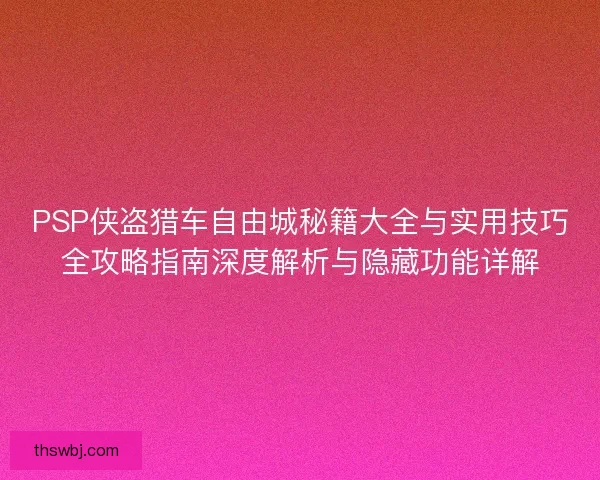 PSP侠盗猎车自由城秘籍大全与实用技巧全攻略指南深度解析与隐藏功能详解