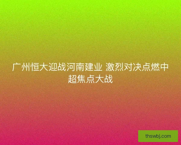 广州恒大迎战河南建业 激烈对决点燃中超焦点大战