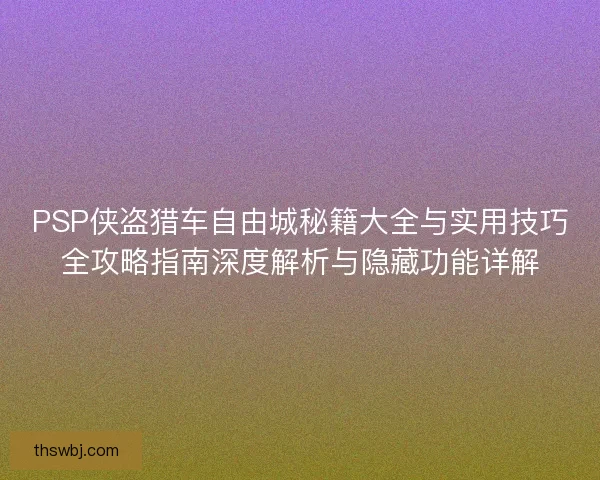 PSP侠盗猎车自由城秘籍大全与实用技巧全攻略指南深度解析与隐藏功能详解